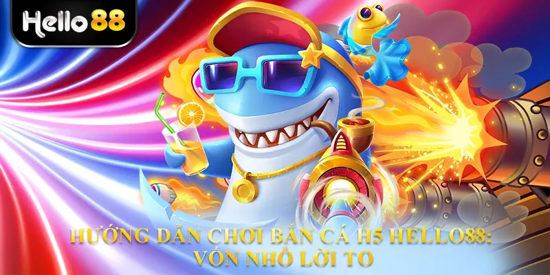 Hướng Dẫn Chơi Bắn Cá H5 Hello88: Vốn Nhỏ Lời To